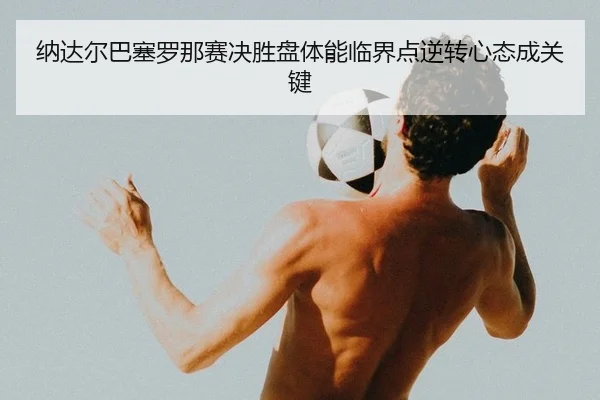 纳达尔巴塞罗那赛决胜盘体能临界点逆转心态成关键