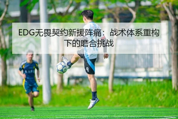 EDG无畏契约新援阵痛：战术体系重构下的磨合挑战