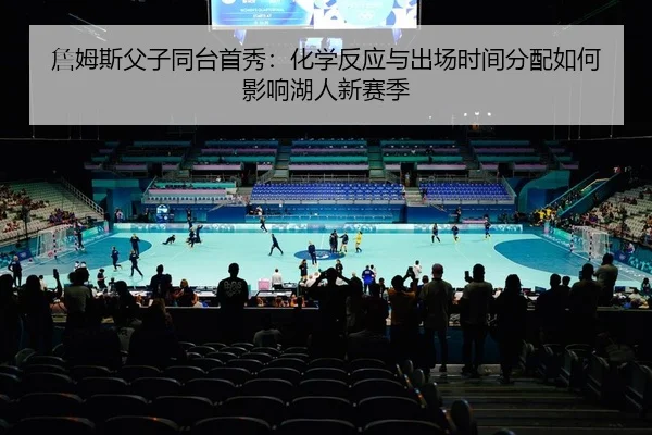 詹姆斯父子同台首秀：化学反应与出场时间分配如何影响湖人新赛季